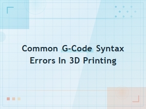 Common G-Code Syntax Errors in 3d Printing